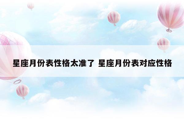 星座月份表性格太准了星座月份表对应性格