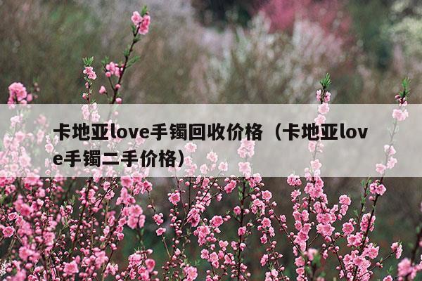 卡地亚love手镯回收保值吗