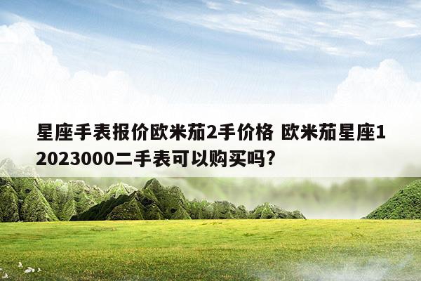 星座手表报价欧米茄2手价格欧米茄星座12023000二手表可以购买吗