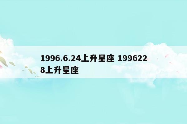 1996.6.24上升星座1996228上升星座