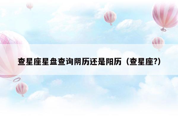 查星座星盘查询阴历还是阳历怎么查