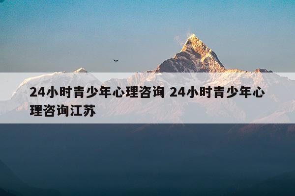 24小时青少年心理咨询24小时青少年心理咨询江苏