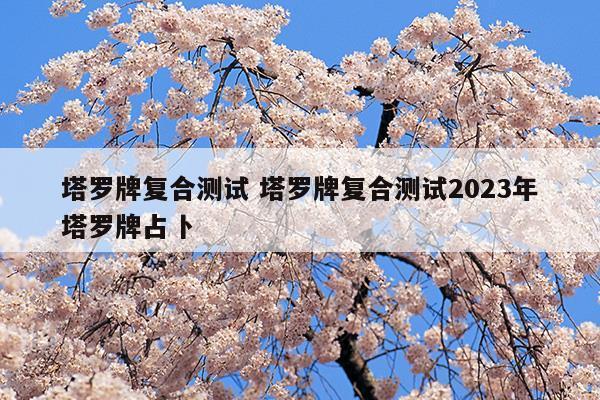 塔罗牌复合测试塔罗牌复合测试2023年塔罗牌占卜