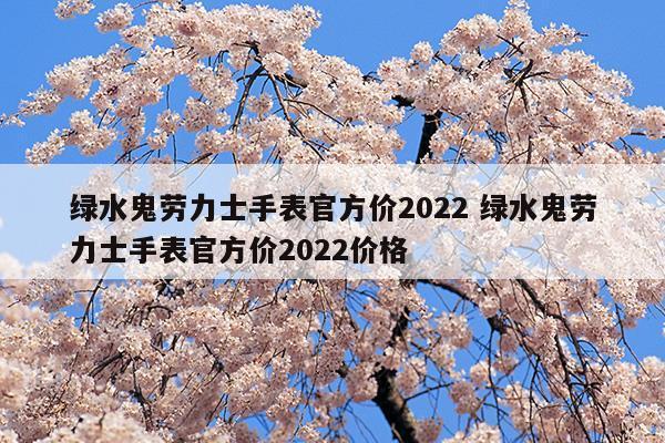 绿水鬼劳力士手表官方价2023绿水鬼劳力士手表官方价2023价格