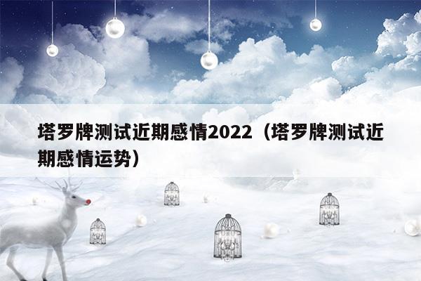 塔罗牌测试近期感情2022