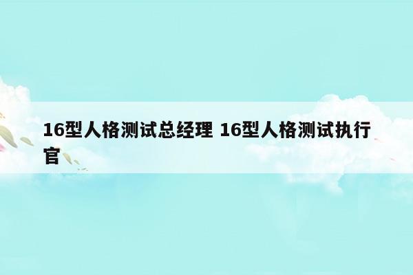 16型人格测试总经理16型人格测试执行官