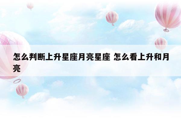 怎么判断上升星座月亮星座怎么看上升和月亮