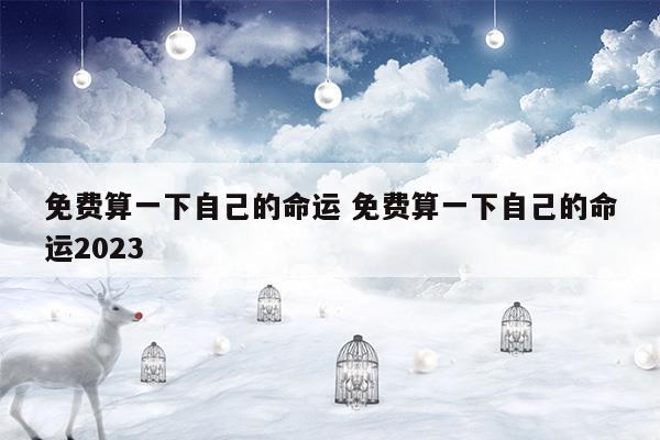 免费算一下自己的命运免费算一下自己的命运2023