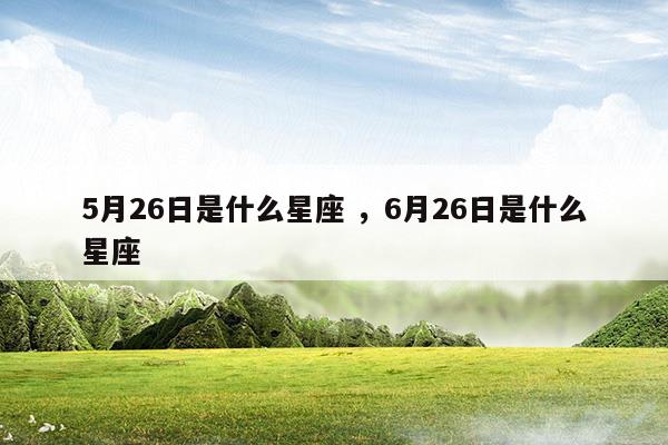 5月26日是什么星座6月26日是什么星座