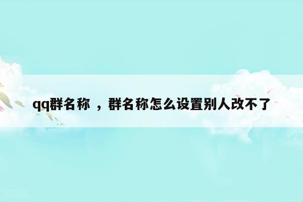 qq群名称群名称怎么设置别人改不了