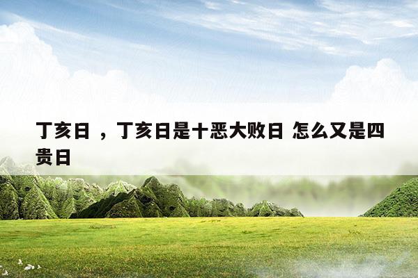 丁亥日丁亥日是十恶大败日怎么又是四贵日